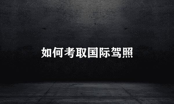 如何考取国际驾照