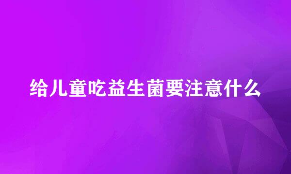 给儿童吃益生菌要注意什么