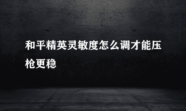 和平精英灵敏度怎么调才能压枪更稳