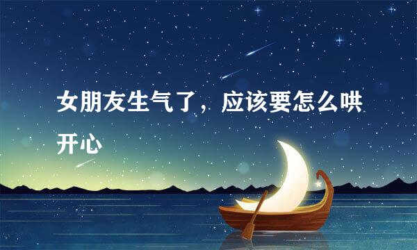 女朋友生气了，应该要怎么哄开心