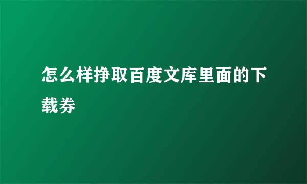怎么样挣取百度文库里面的下载券