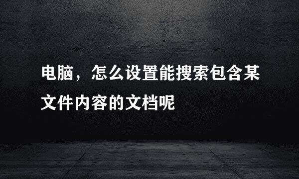 电脑，怎么设置能搜索包含某文件内容的文档呢