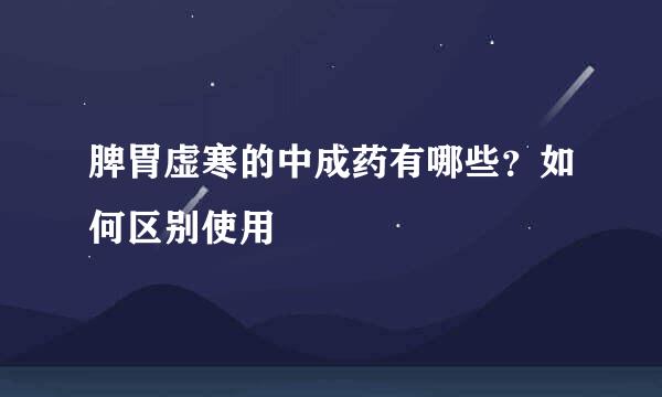 脾胃虚寒的中成药有哪些？如何区别使用