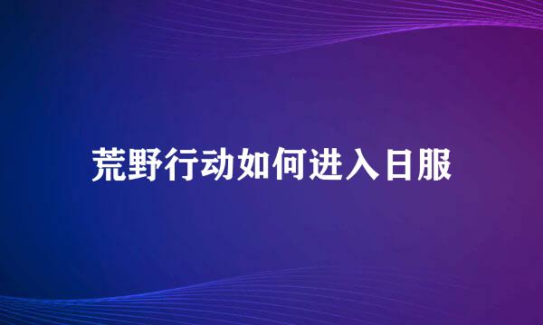 荒野行动如何进入日服