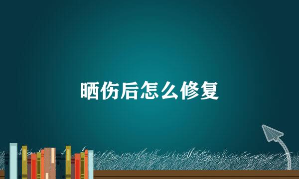 晒伤后怎么修复