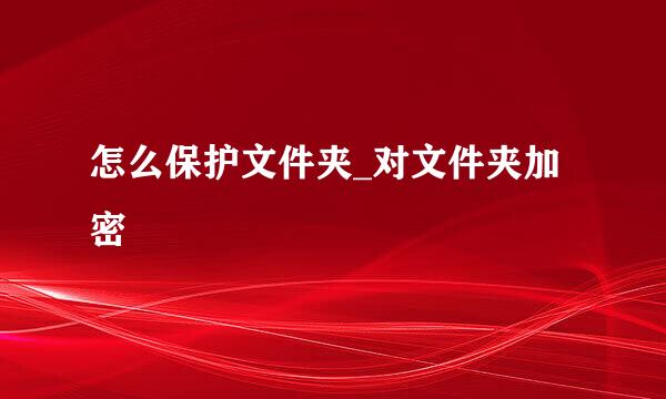 怎么保护文件夹_对文件夹加密