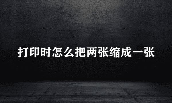 打印时怎么把两张缩成一张