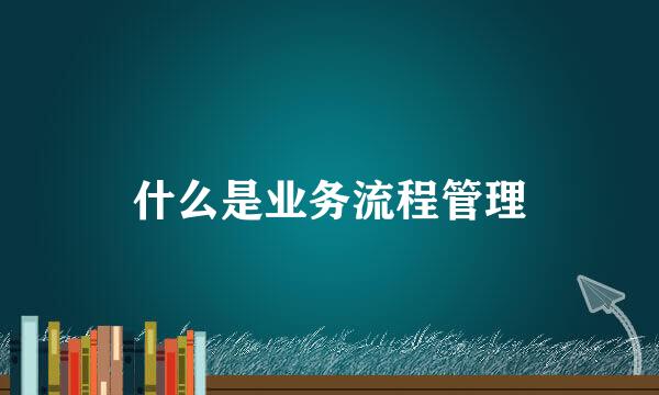什么是业务流程管理