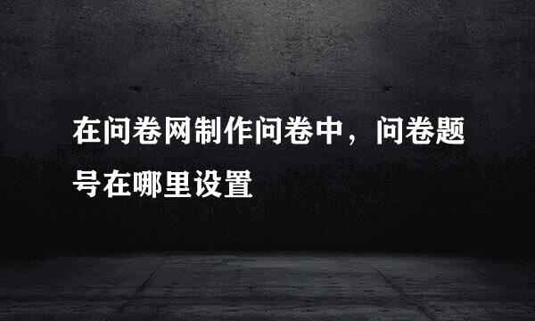 在问卷网制作问卷中，问卷题号在哪里设置