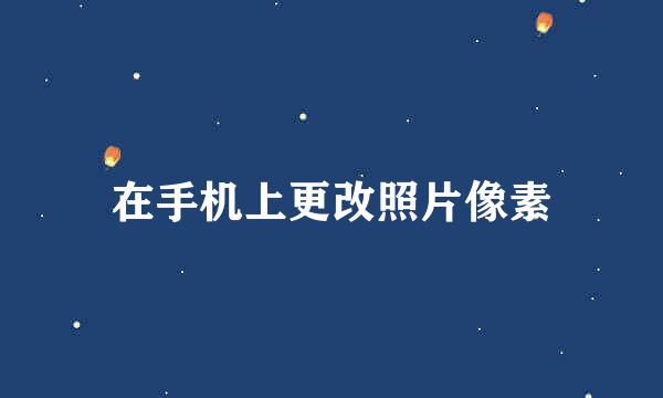 在手机上更改照片像素
