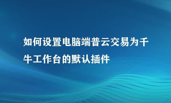 如何设置电脑端普云交易为千牛工作台的默认插件