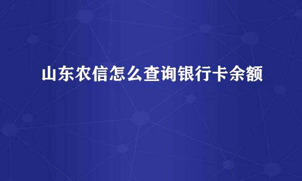 山东农信怎么查询银行卡余额