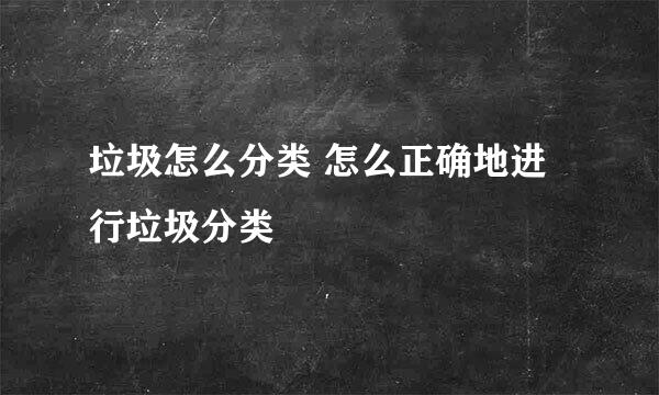 垃圾怎么分类 怎么正确地进行垃圾分类