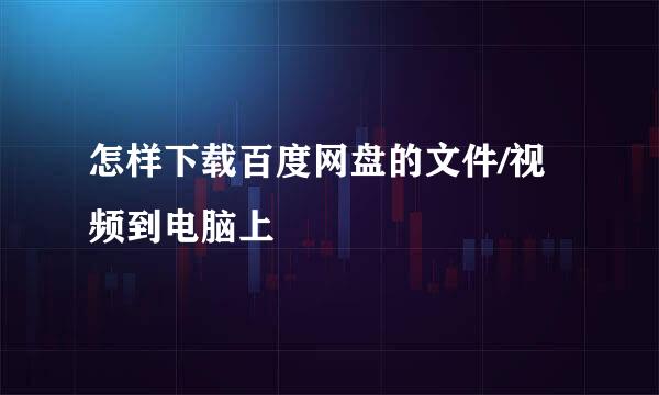 怎样下载百度网盘的文件/视频到电脑上