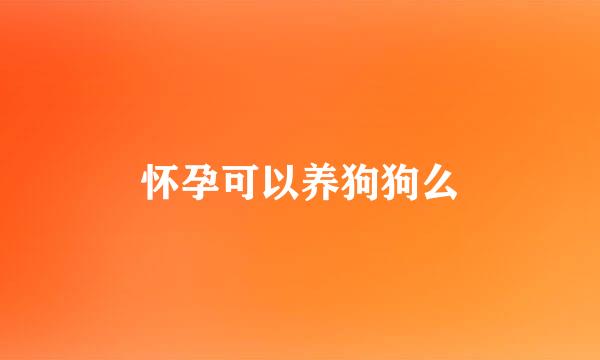 怀孕可以养狗狗么