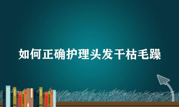 如何正确护理头发干枯毛躁
