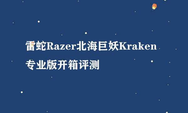 雷蛇Razer北海巨妖Kraken专业版开箱评测
