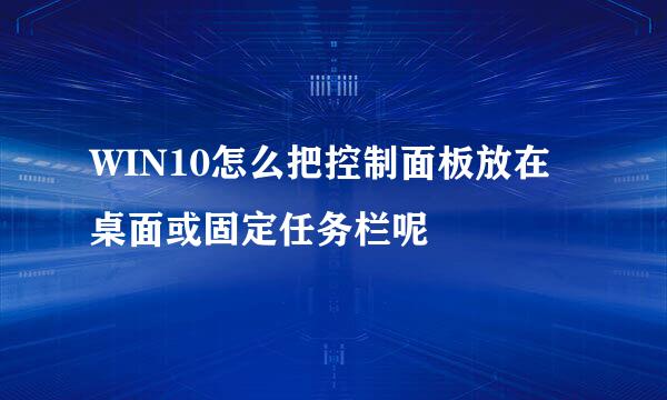 WIN10怎么把控制面板放在桌面或固定任务栏呢