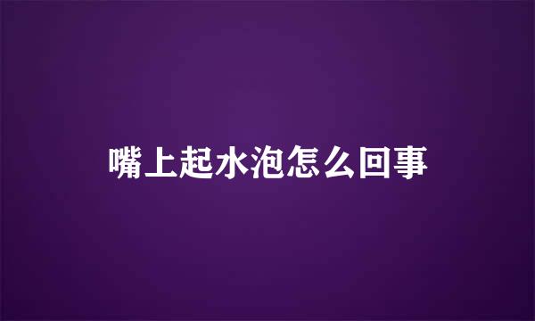 嘴上起水泡怎么回事