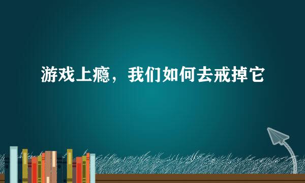 游戏上瘾，我们如何去戒掉它