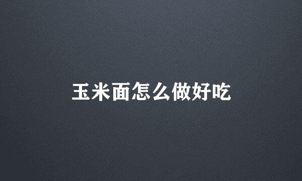 玉米面怎么做好吃