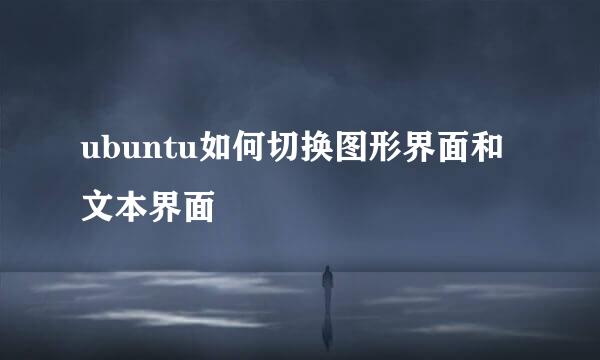ubuntu如何切换图形界面和文本界面