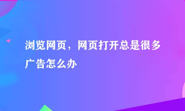 浏览网页，网页打开总是很多广告怎么办