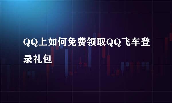 QQ上如何免费领取QQ飞车登录礼包