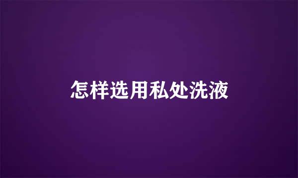 怎样选用私处洗液