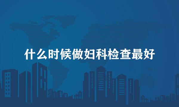 什么时候做妇科检查最好