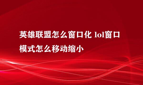 英雄联盟怎么窗口化 lol窗口模式怎么移动缩小
