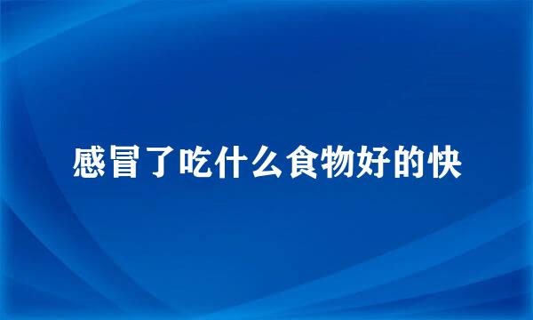 感冒了吃什么食物好的快