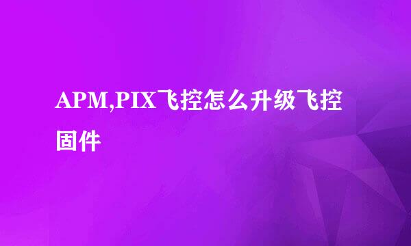 APM,PIX飞控怎么升级飞控固件