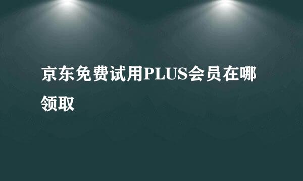 京东免费试用PLUS会员在哪领取