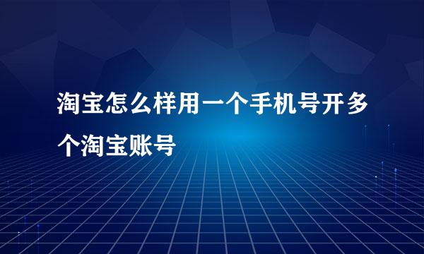 淘宝怎么样用一个手机号开多个淘宝账号