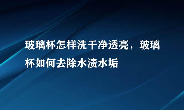 玻璃杯怎样洗干净透亮，玻璃杯如何去除水渍水垢