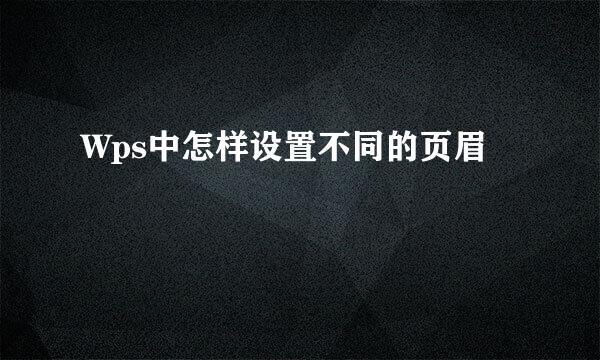Wps中怎样设置不同的页眉