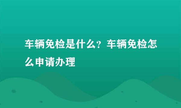车辆免检是什么？车辆免检怎么申请办理