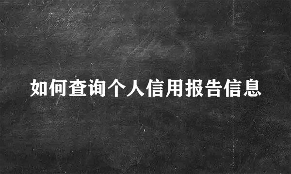 如何查询个人信用报告信息
