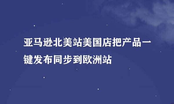 亚马逊北美站美国店把产品一键发布同步到欧洲站