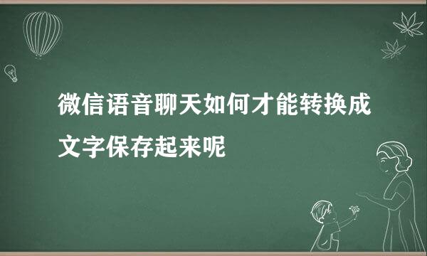 微信语音聊天如何才能转换成文字保存起来呢