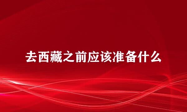 去西藏之前应该准备什么