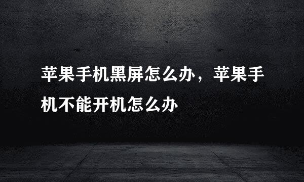 苹果手机黑屏怎么办，苹果手机不能开机怎么办