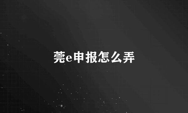 莞e申报怎么弄