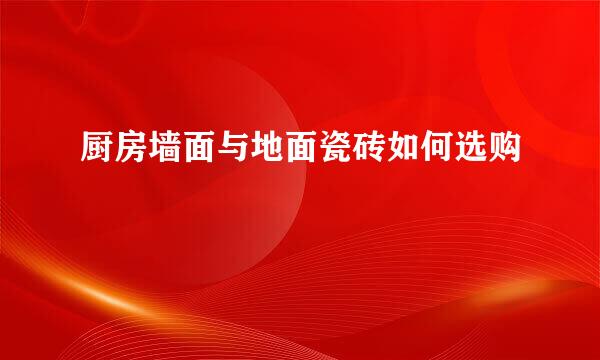 厨房墙面与地面瓷砖如何选购