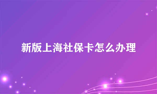 新版上海社保卡怎么办理