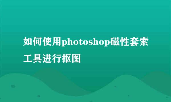 如何使用photoshop磁性套索工具进行抠图