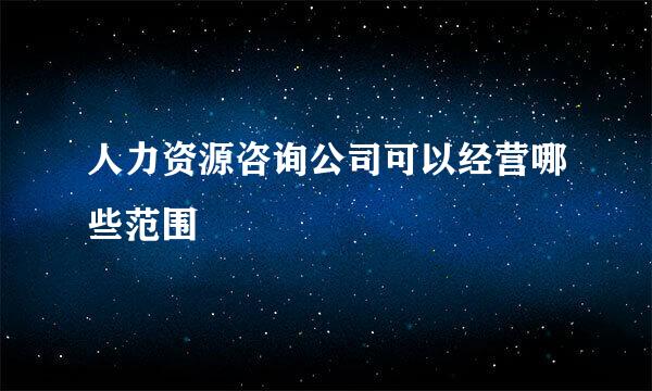 人力资源咨询公司可以经营哪些范围