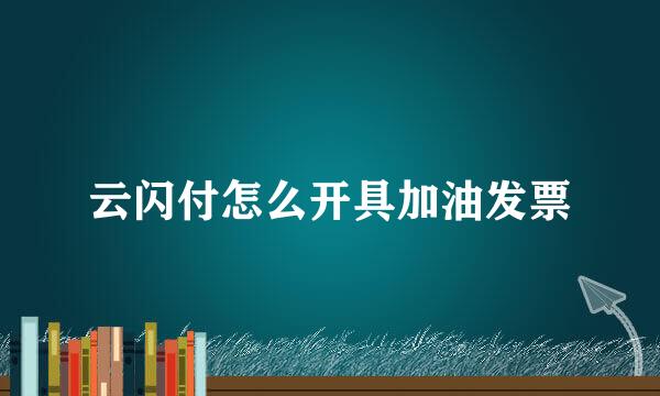 云闪付怎么开具加油发票