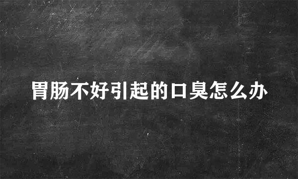 胃肠不好引起的口臭怎么办